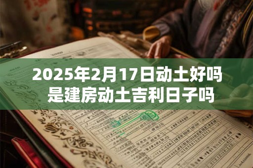2025年2月17日动土好吗  是建房动土吉利日子吗