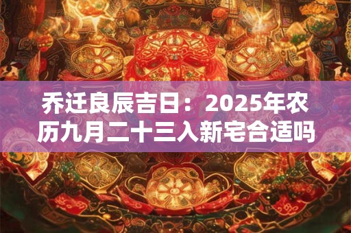 乔迁良辰吉日：2025年农历九月二十三入新宅合适吗？
