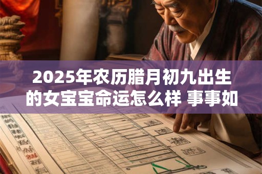 2025年农历腊月初九出生的女宝宝命运怎么样 事事如意亨通