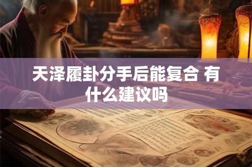 天泽履卦分手后能复合 有什么建议吗 天泽履卦分手后能复合 有什么建议吗