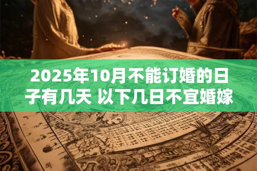 详细阅读:2025年10月不能订婚的日子有几天 以下几日不宜婚嫁 2025年10月不能订婚的日子有几天 以下几日不宜婚嫁