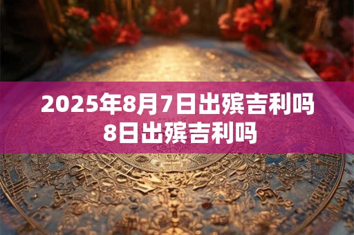 2025年8月7日出殡吉利吗 8日出殡吉利吗
