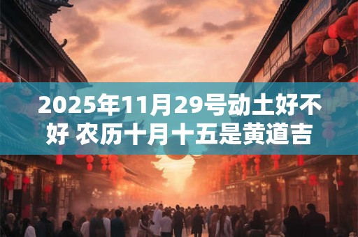 详细阅读:2025年11月29号动土好不好 农历十月十五是黄道吉日吗 2025年11月29号动土好不好 农历十月十五是黄道吉日吗