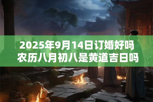 2025年9月14日订婚好吗 农历八月初八是黄道吉日吗