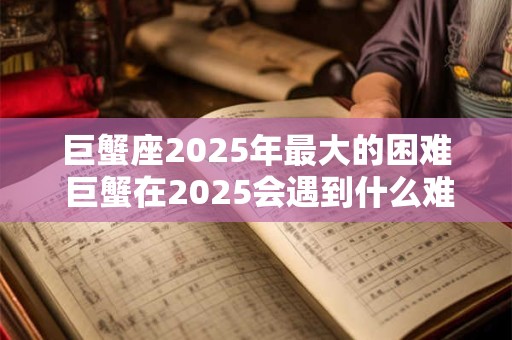 巨蟹座2025年最大的困难 巨蟹在2025会遇到什么难题