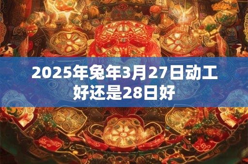 2025年兔年3月27日动工好还是28日好