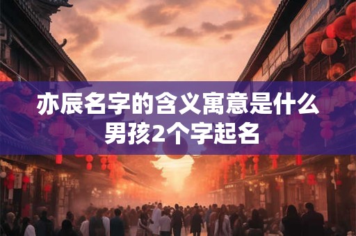 亦辰名字的含义寓意是什么 男孩2个字起名