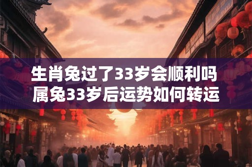 生肖兔过了33岁会顺利吗 属兔33岁后运势如何转运