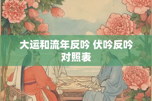 大运和流年反吟 伏吟反吟对照表 大运和流年反吟 伏吟反吟对照表
