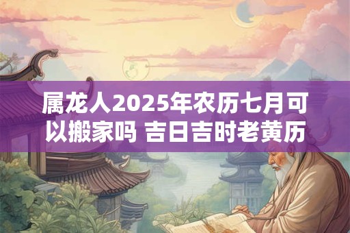 属龙人2025年农历七月可以搬家吗 吉日吉时老黄历查询