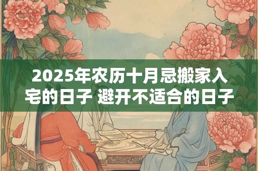2025年农历十月忌搬家入宅的日子 避开不适合的日子
