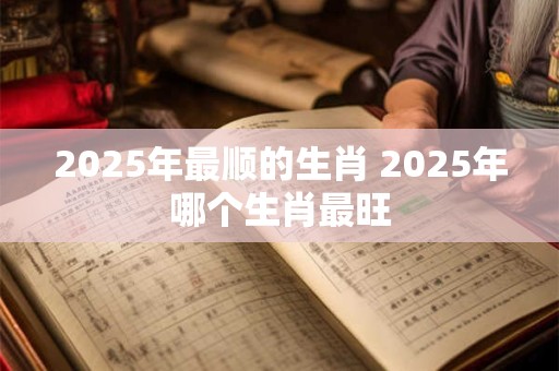 2025年最顺的生肖 2025年哪个生肖最旺