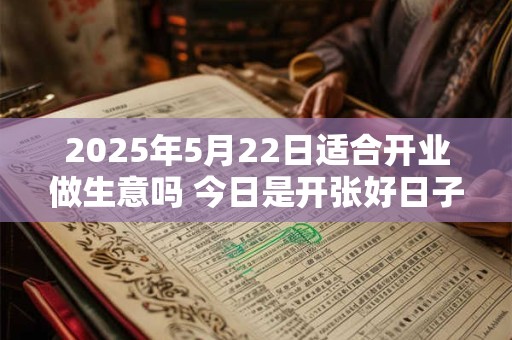 2025年5月22日适合开业做生意吗 今日是开张好日子吗
