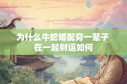 为什么牛蛇婚配穷一辈子 在一起财运如何
