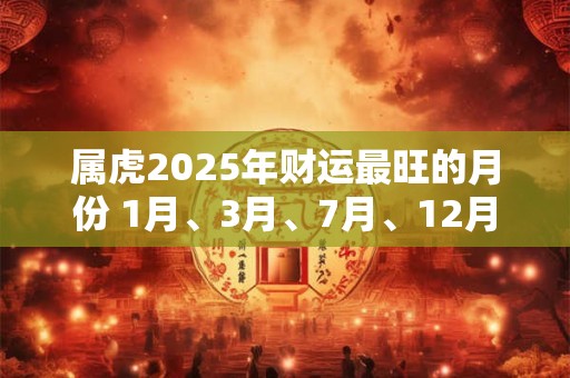 属虎2025年财运最旺的月份 1月、3月、7月、12月