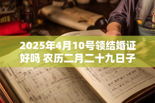 2025年4月10号领结婚证好吗 农历二月二十九日子好吗