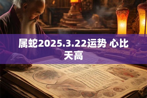 属蛇2025.3.22运势 心比天高