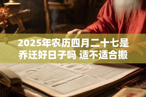 2025年农历四月二十七是乔迁好日子吗 适不适合搬家