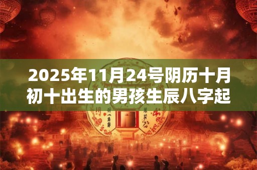 2025年11月24号阴历十月初十出生的男孩生辰八字起名 2025年11月24号阴历十月初十出生的男孩生辰八字起名