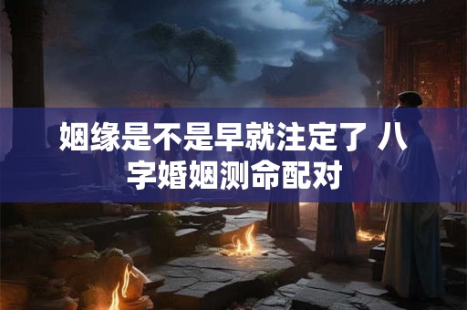 姻缘是不是早就注定了 八字婚姻测命配对 姻缘是不是早就注定了 八字婚姻测命配对