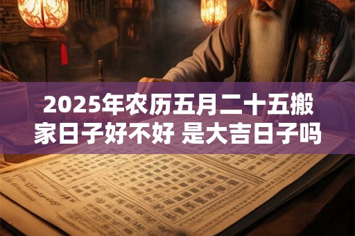 2025年农历五月二十五搬家日子好不好 是大吉日子吗