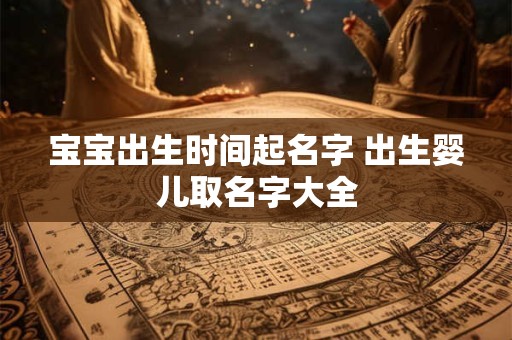 宝宝出生时间起名字 出生婴儿取名字大全