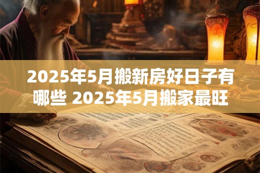 2025年5月搬新房好日子有哪些 2025年5月搬家最旺吉日