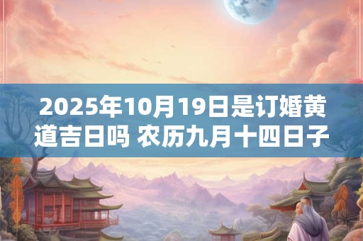 2025年10月19日是订婚黄道吉日吗 农历九月十四日子好吗