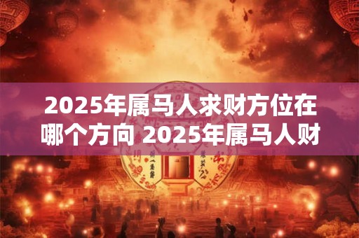 2025年属马人求财方位在哪个方向 2025年属马人财富运势