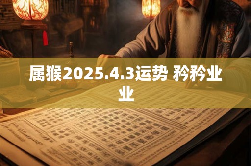 属猴2025.4.3运势 矜矜业业