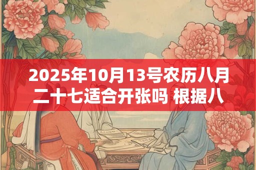 2025年10月13号农历八月二十七适合开张吗 根据八字查询