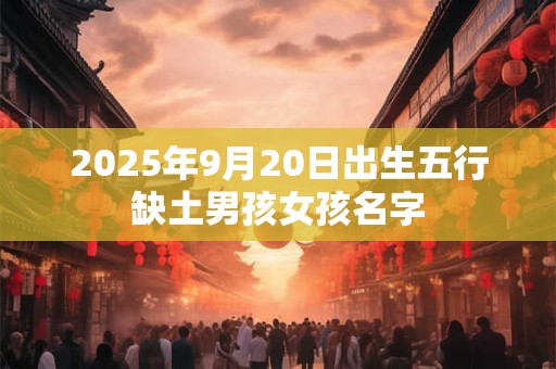 2025年9月20日出生五行缺土男孩女孩名字