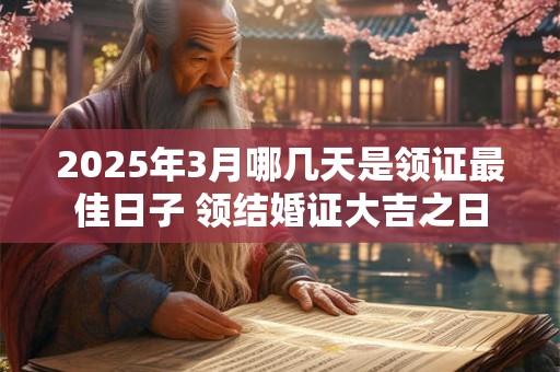 2025年3月哪几天是领证最佳日子 领结婚证大吉之日