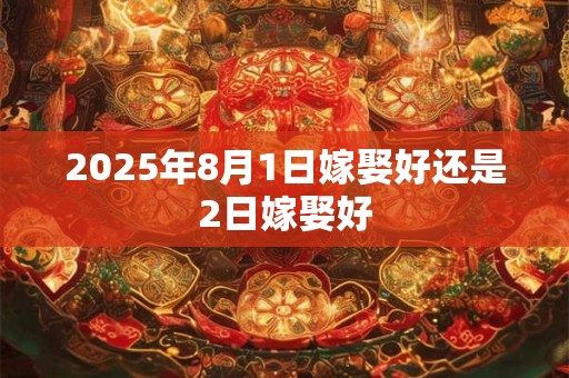 2025年8月1日嫁娶好还是2日嫁娶好