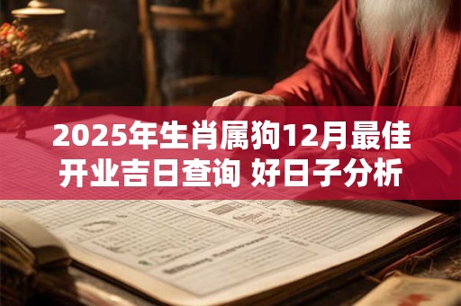 2025年生肖属狗12月最佳开业吉日查询 好日子分析