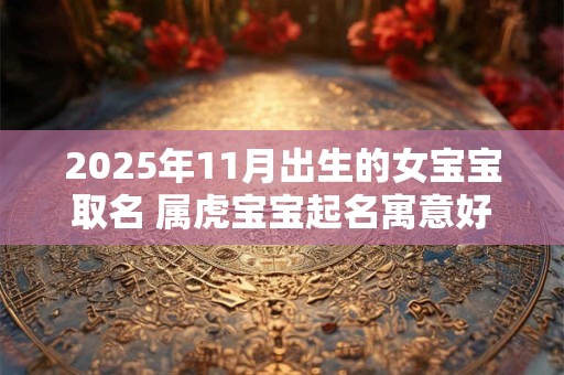 2025年11月出生的女宝宝取名 属虎宝宝起名寓意好