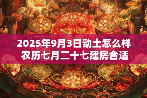 2025年9月3日动土怎么样 农历七月二十七建房合适吗