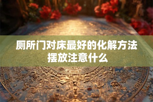 厕所门对床最好的化解方法 摆放注意什么 厕所门对床最好的化解方法 摆放注意什么