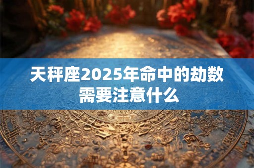 天秤座2025年命中的劫数 需要注意什么
