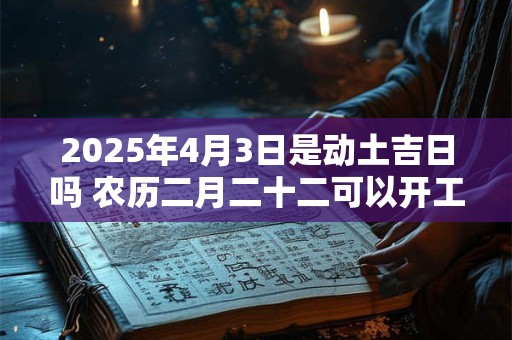 2025年4月3日是动土吉日吗 农历二月二十二可以开工动土吗 2025年4月3日是动土吉日吗 农历二月二十二可以开工动土吗