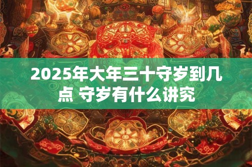 2025年大年三十守岁到几点 守岁有什么讲究