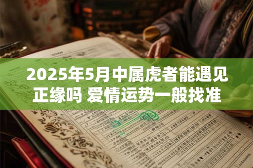 2025年5月中属虎者能遇见正缘吗 爱情运势一般找准桃花位