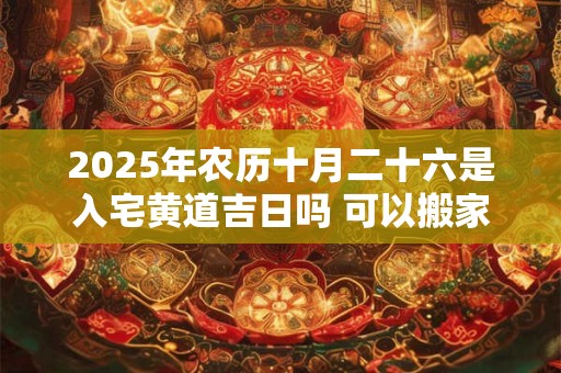 2025年农历十月二十六是入宅黄道吉日吗 可以搬家吗