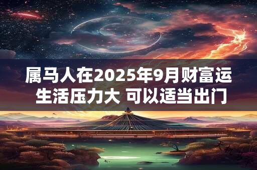 属马人在2025年9月财富运 生活压力大 可以适当出门散心