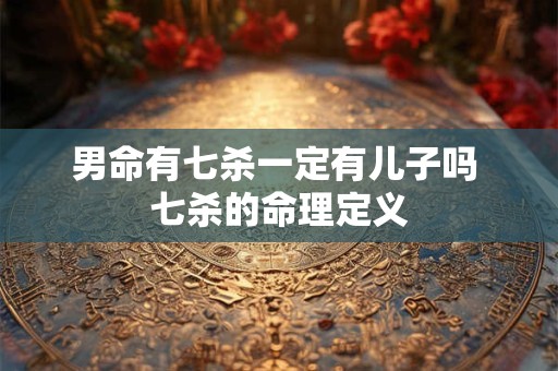 男命有七杀一定有儿子吗 七杀的命理定义 男命有七杀一定有儿子吗 七杀的命理定义