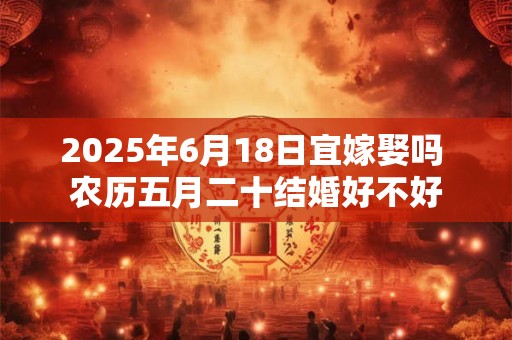 2025年6月18日宜嫁娶吗 农历五月二十结婚好不好