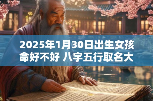 2025年1月30日出生女孩命好不好 八字五行取名大全