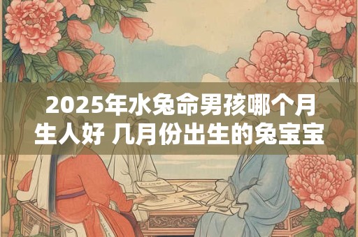 2025年水兔命男孩哪个月生人好 几月份出生的兔宝宝命运好
