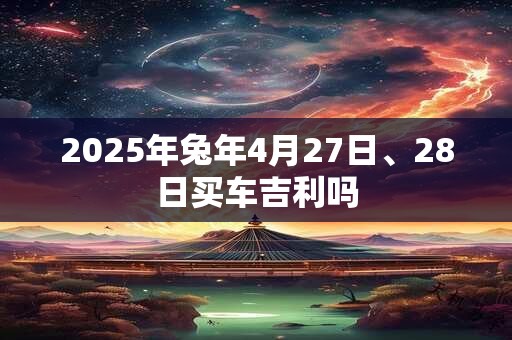 2025年兔年4月27日、28日买车吉利吗