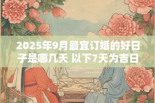 2025年9月最宜订婚的好日子是哪几天 以下7天为吉日
